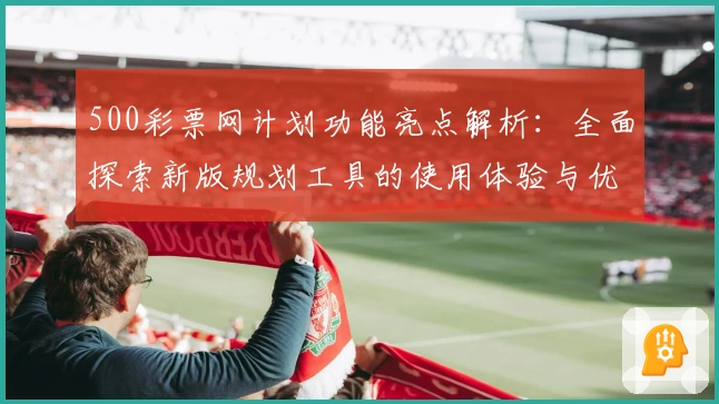 500彩票网计划功能亮点解析：全面探索新版规划工具的使用体验与优化建议