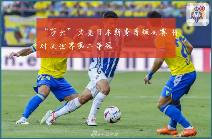 “莎头”力克日本新秀晋级决赛 将对决世界第二争冠