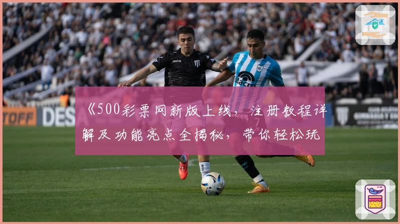 《500彩票网新版上线，注册教程详解及功能亮点全揭秘，带你轻松玩转新体验》