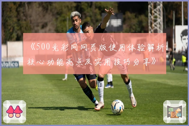 《500竞彩网网页版使用体验解析:核心功能亮点及实用技巧分享》