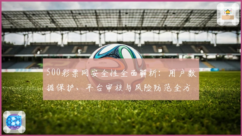 500彩票网安全性全面解析：用户数据保护、平台审核与风险防范全方位了解