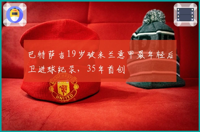 巴特萨吉19岁破米兰意甲最年轻后卫进球纪录,35年首创