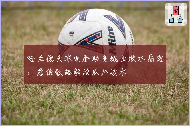 哈兰德头球制胜助曼城击败水晶宫,詹俊张路解读瓜帅战术