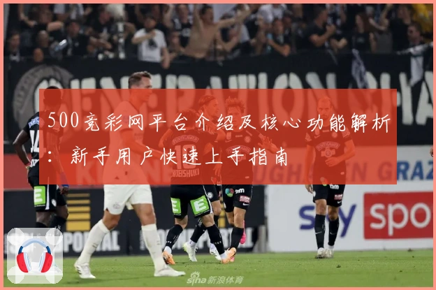 500竞彩网平台介绍及核心功能解析：新手用户快速上手指南