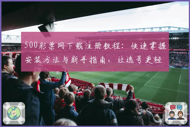 500彩票网下载注册教程：快速掌握安装方法与新手指南，让选号更轻松