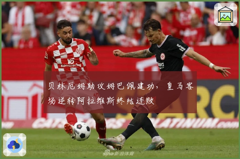 贝林厄姆助攻姆巴佩建功,皇马客场逆转阿拉维斯终结连败