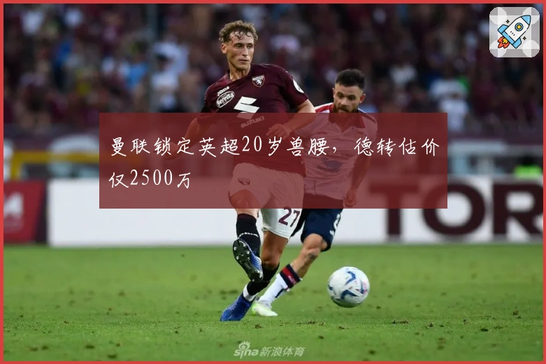 曼联锁定英超20岁兽腰，德转估价仅2500万