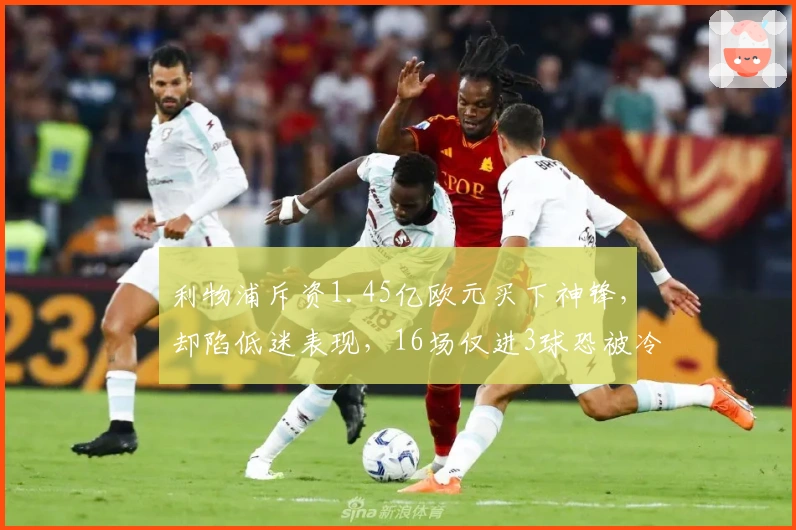 利物浦斥资1.45亿欧元买下神锋，却陷低迷表现，16场仅进3球恐被冷落