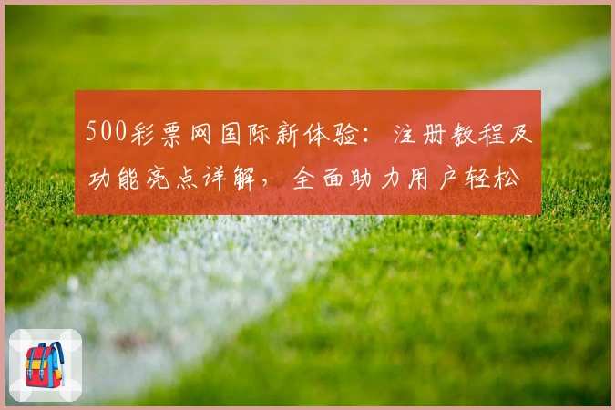 500彩票网国际新体验：注册教程及功能亮点详解，全面助力用户轻松掌握操作技巧