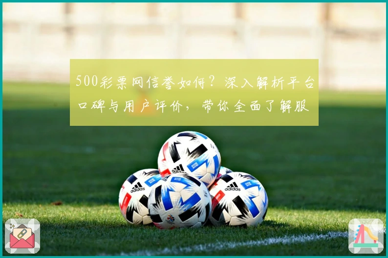 500彩票网信誉如何？深入解析平台口碑与用户评价，带你全面了解服务体验
