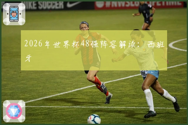 2026年世界杯48强阵容解读：西班牙