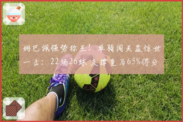 姆巴佩强势称王！单骑闯关轰惊世一击：22场26球 支撑皇马65%得分