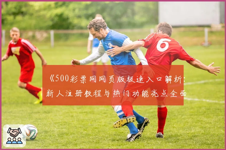 《500彩票网网页版极速入口解析：新人注册教程与热门功能亮点全面介绍》