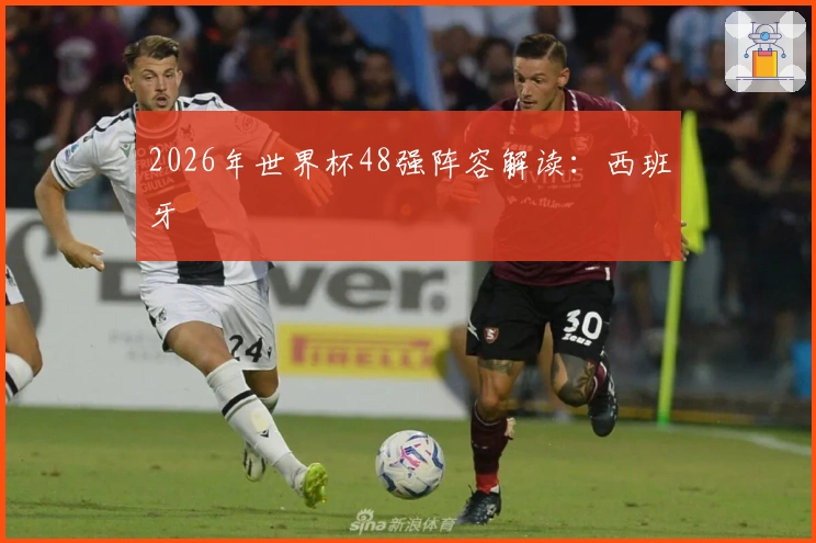 2026年世界杯48强阵容解读:西班牙