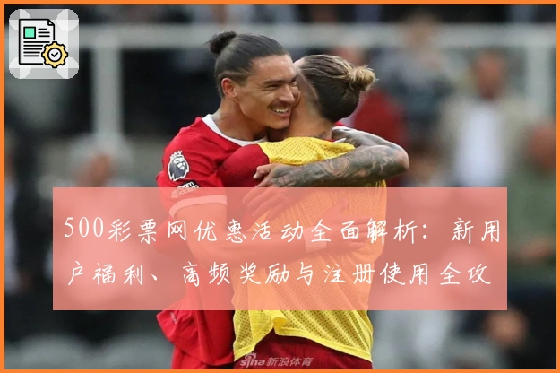 500彩票网优惠活动全面解析：新用户福利、高频奖励与注册使用全攻略