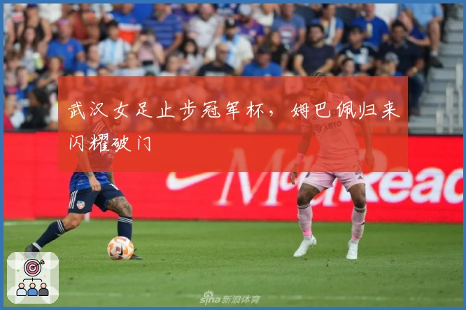 武汉女足止步冠军杯，姆巴佩归来闪耀破门