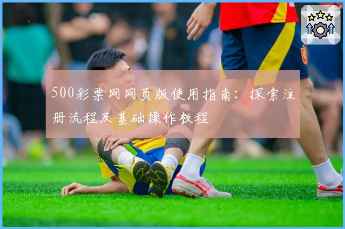 500彩票网网页版使用指南：探索注册流程及基础操作教程