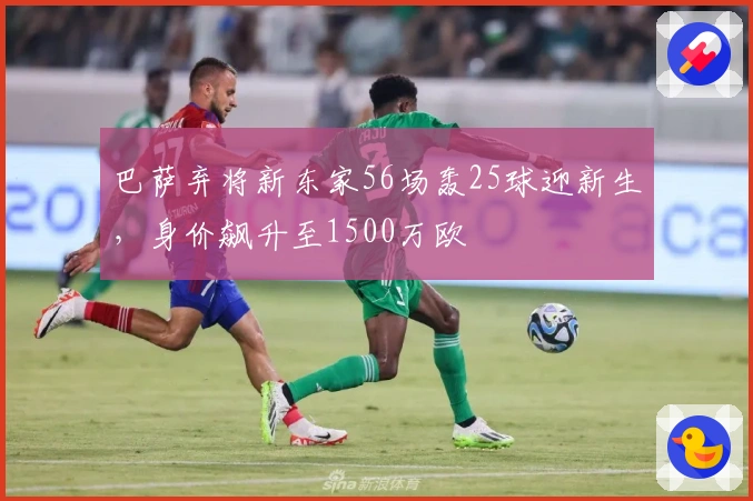 巴萨弃将新东家56场轰25球迎新生，身价飙升至1500万欧