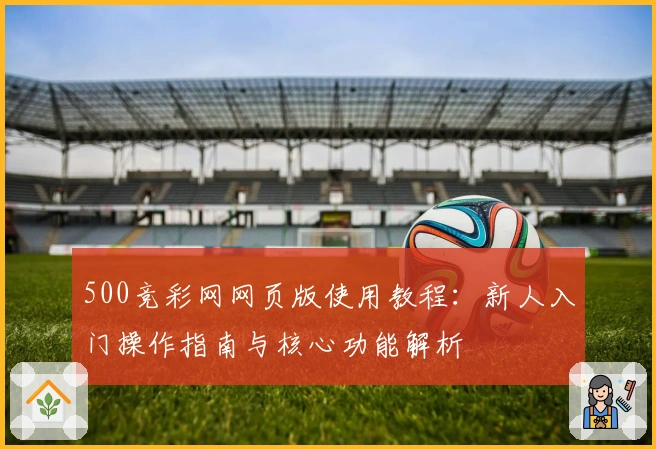 500竞彩网网页版使用教程：新人入门操作指南与核心功能解析