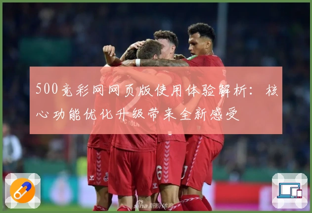 500竞彩网网页版使用体验解析:核心功能优化升级带来全新感受