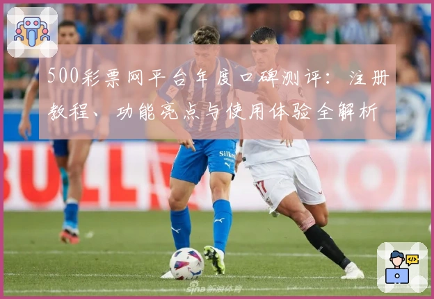 500彩票网平台年度口碑测评：注册教程、功能亮点与使用体验全解析