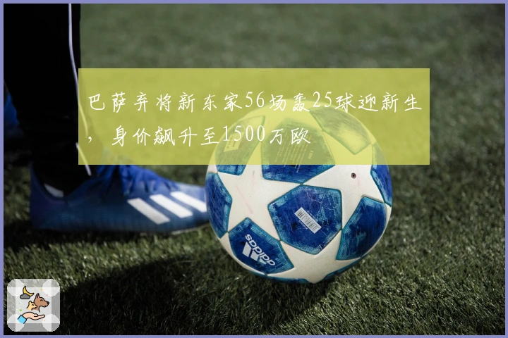巴萨弃将新东家56场轰25球迎新生，身价飙升至1500万欧