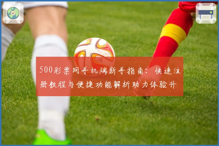 500彩票网手机端新手指南:快速注册教程与便捷功能解析助力体验升级