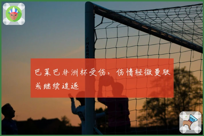 巴莱巴非洲杯受伤，伤情轻微曼联或继续追逐