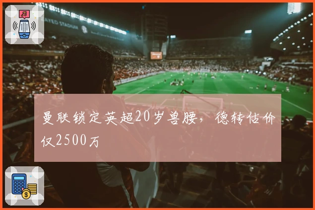 曼联锁定英超20岁兽腰，德转估价仅2500万