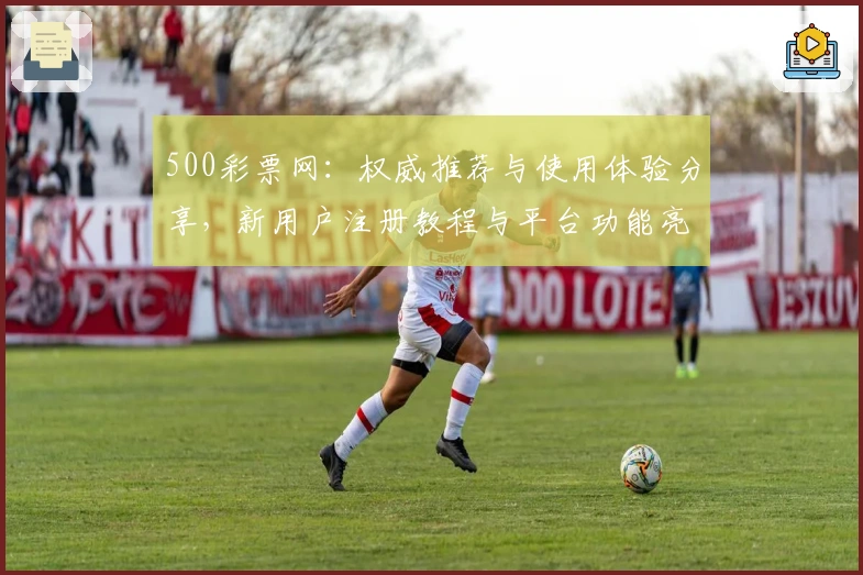 500彩票网：权威推荐与使用体验分享，新用户注册教程与平台功能亮点详解