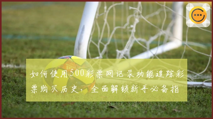 如何使用500彩票网记录功能追踪彩票购买历史，全面解锁新手必备指南