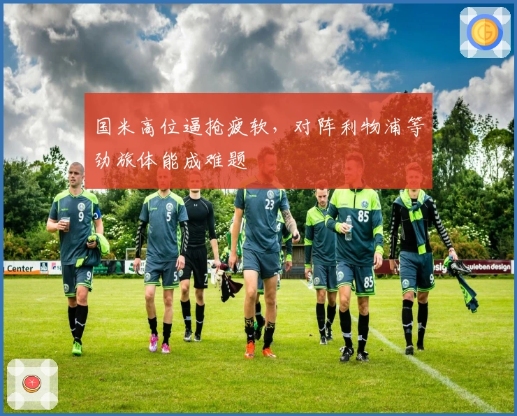 国米高位逼抢疲软，对阵利物浦等劲旅体能成难题