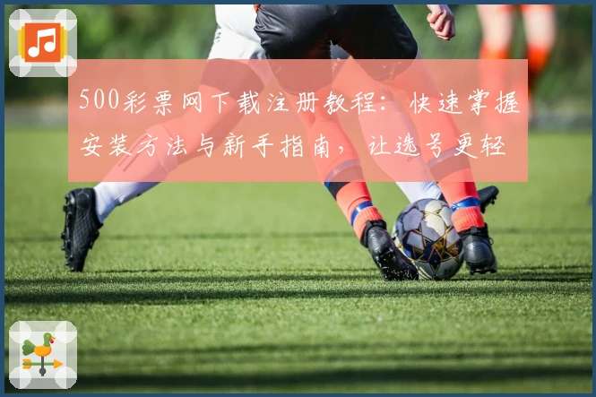 500彩票网下载注册教程：快速掌握安装方法与新手指南，让选号更轻松