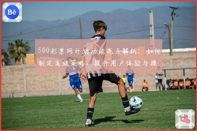 500彩票网计划功能亮点解析：如何制定高效策略，提升用户体验与操作便捷性