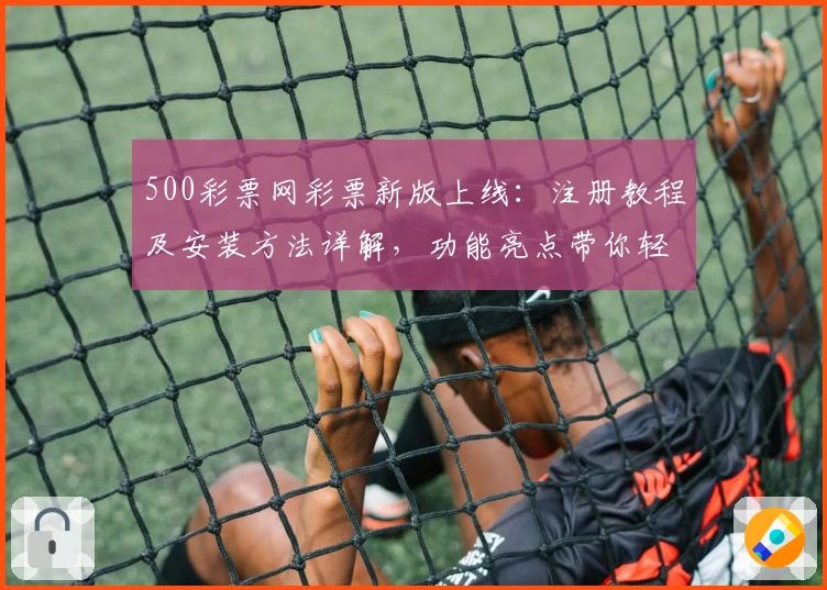 500彩票网彩票新版上线：注册教程及安装方法详解，功能亮点带你轻松上手