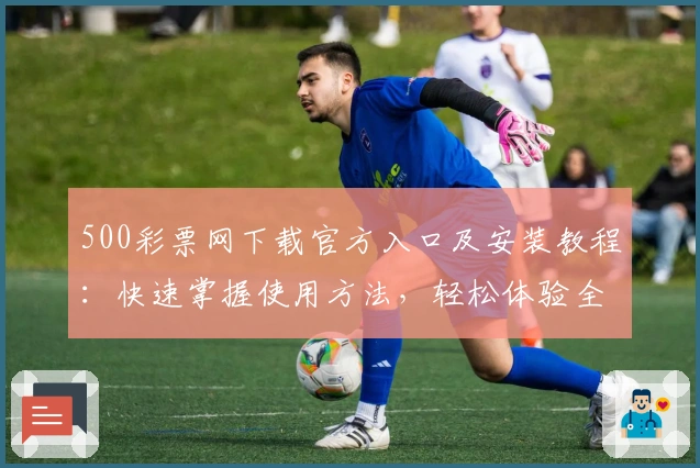 500彩票网下载官方入口及安装教程:快速掌握使用方法,轻松体验全新功能亮点