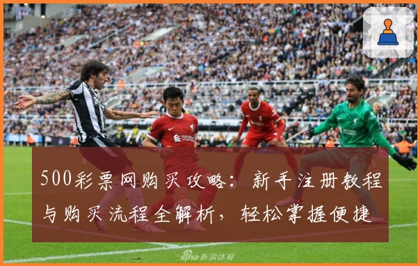 500彩票网购买攻略：新手注册教程与购买流程全解析，轻松掌握便捷操作秘笈