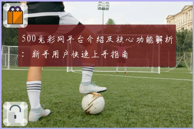 500竞彩网平台介绍及核心功能解析：新手用户快速上手指南