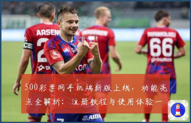 500彩票网手机端新版上线，功能亮点全解析：注册教程与使用体验一网打尽