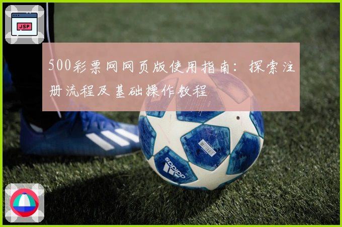500彩票网网页版使用指南：探索注册流程及基础操作教程