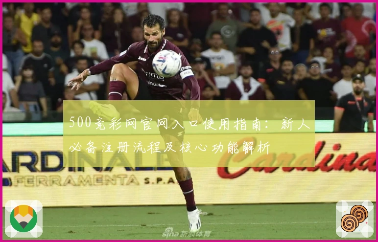 500竞彩网官网入口使用指南:新人必备注册流程及核心功能解析