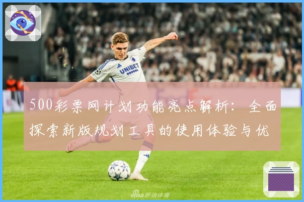 500彩票网计划功能亮点解析：全面探索新版规划工具的使用体验与优化建议