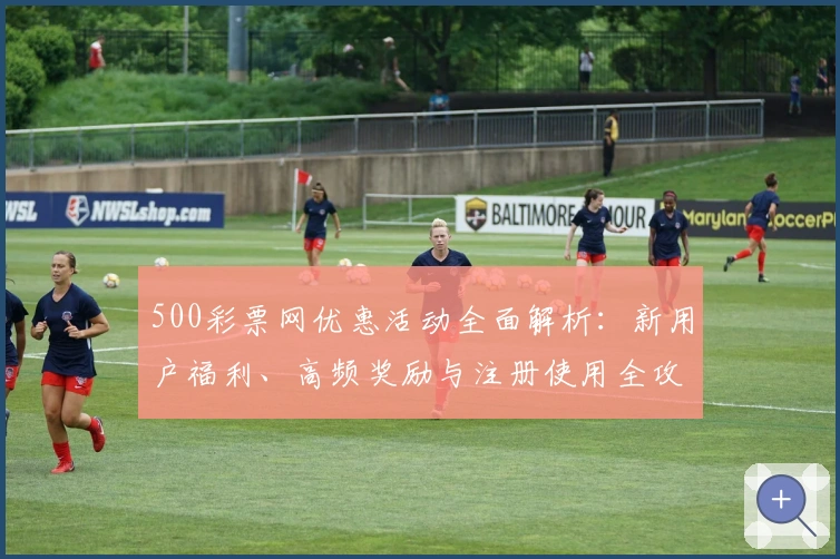 500彩票网优惠活动全面解析：新用户福利、高频奖励与注册使用全攻略